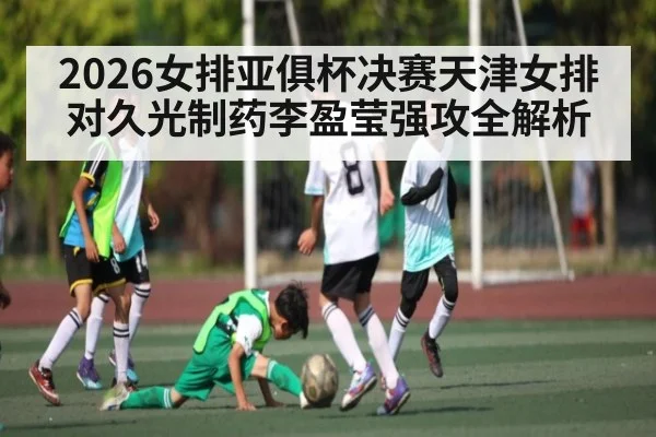 2026女排亚俱杯决赛天津女排对久光制药李盈莹强攻全解析