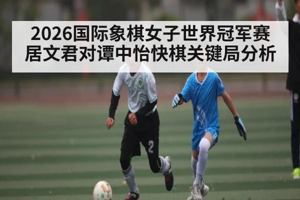 2026国际象棋女子世界冠军赛居文君对谭中怡快棋关键局分析