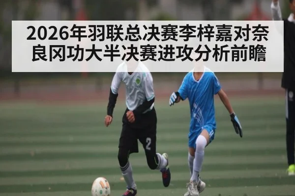 2026年羽联总决赛李梓嘉对奈良冈功大半决赛进攻分析前瞻